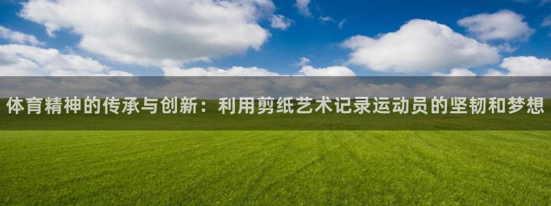 哈哈体育下载：体育精神的传承与创新：利用剪纸艺术记录运动员的坚韧和梦想