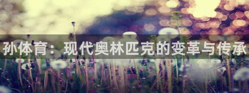 哈哈体育下载：孙体育：现代奥林匹克的变革与传承