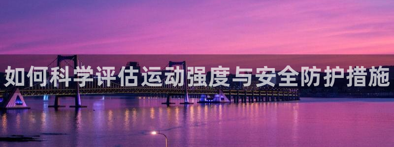 哈哈体育：如何科学评估运动强度与安全防护措施