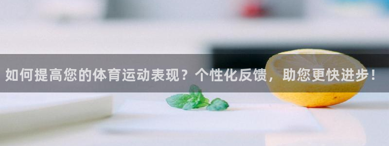 哈哈体育下载：如何提高您的体育运动表现？个性化反馈，助您更快进步！