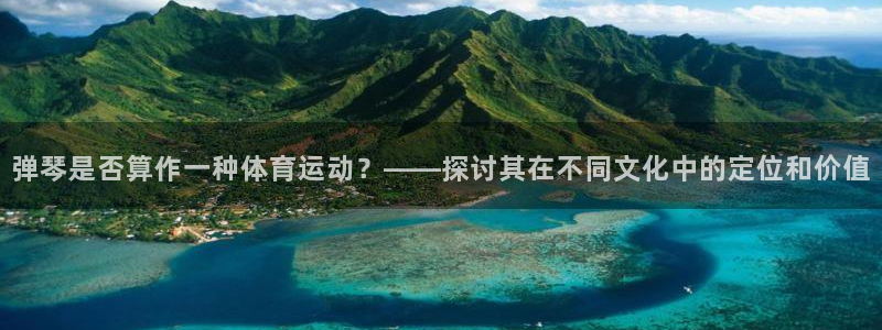 哈哈体育：弹琴是否算作一种体育运动？——探讨其在不同文化中的定位和价值