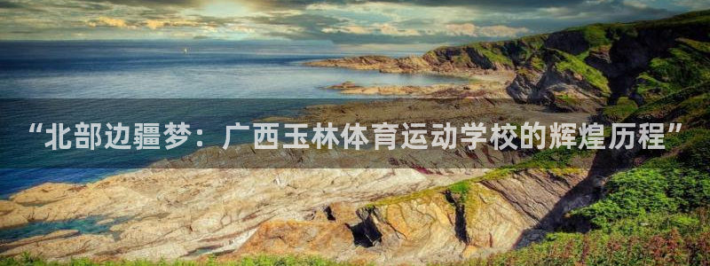 哈哈体育十年：“北部边疆梦：广西玉林体育运动学校的辉煌历程”