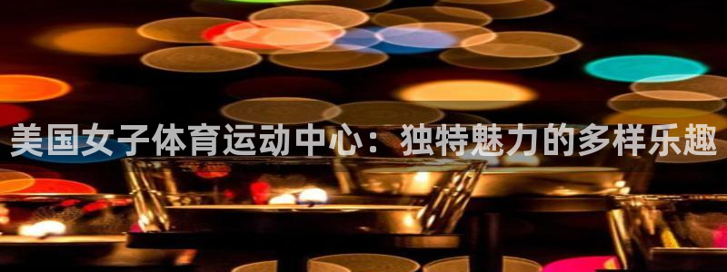 哈哈体育下载：美国女子体育运动中心：独特魅力的多样乐趣