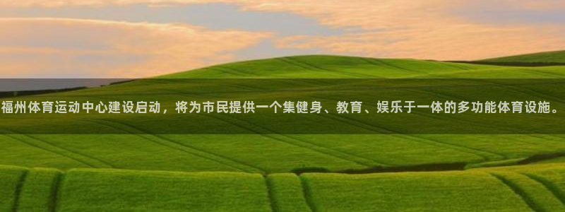 哈哈体育：福州体育运动中心建设启动，将为市民提供一个集健身、教育、娱乐于一体的多功能体育设施。