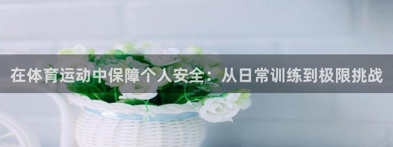 哈哈体育下载：在体育运动中保障个人安全：从日常训练到极限挑战