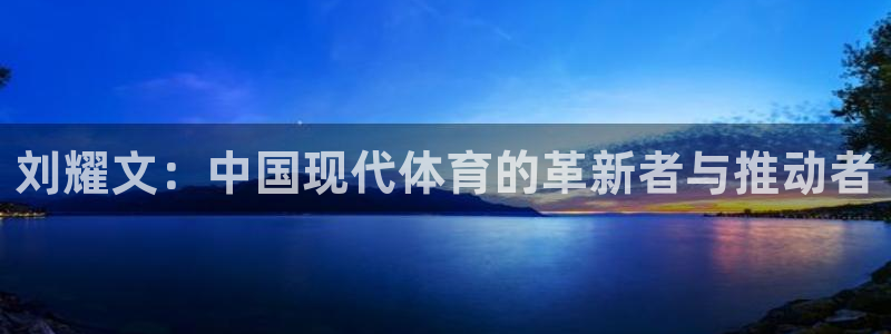 哈哈体育下载：刘耀文：中国现代体育的革新者与推动者